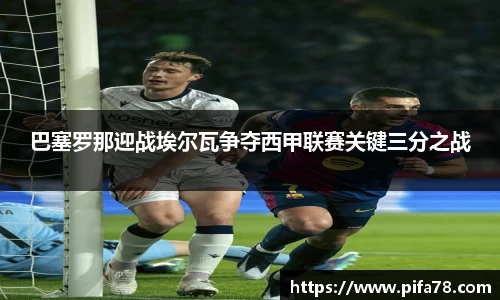 巴塞罗那迎战埃尔瓦争夺西甲联赛关键三分之战