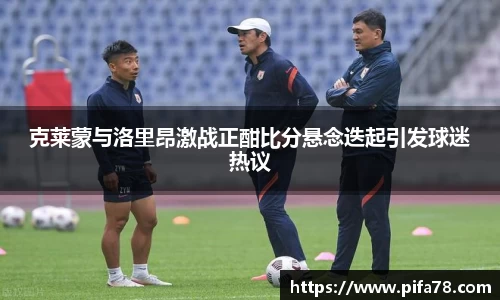 克莱蒙与洛里昂激战正酣比分悬念迭起引发球迷热议